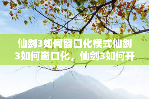 仙剑3如何窗口化模式仙剑3如何窗口化，仙剑3如何开启窗口化模式