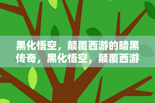 黑化悟空，颠覆西游的暗黑传奇，黑化悟空，颠覆西游的暗黑传奇之旅