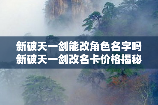新破天一剑能改角色名字吗新破天一剑改名卡价格揭秘，官方渠道与性价比考量，新破天一剑改名卡价格大揭秘，官方渠道与性价比考量