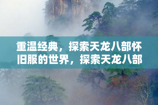 重温经典,探索天龙八部怀旧服的世界,探索天龙八部怀旧服,重温经典,开启武侠之旅 重温经典,探索天龙八部怀旧服的世界,探索天龙八部怀旧服,重温经典,开启武侠之旅