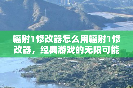 辐射1修改器怎么用辐射1修改器,经典游戏的无限可能,辐射1修改器,经典游戏的无限可能 辐射1修改器怎么用辐射1修改器,经典游戏的无限可能,辐射1修改器,经典游戏的无限可能