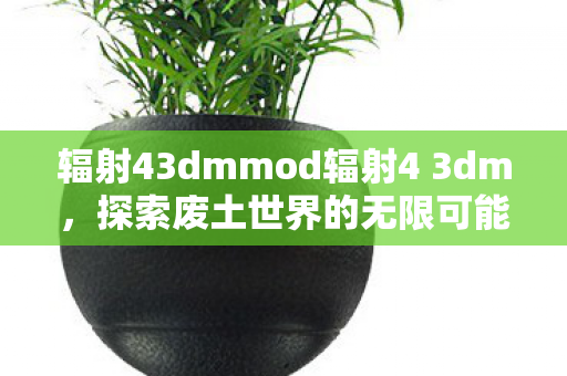 辐射43dmmod辐射4 3dm，探索废土世界的无限可能，辐射43dmmod，探索废土世界的无限可能