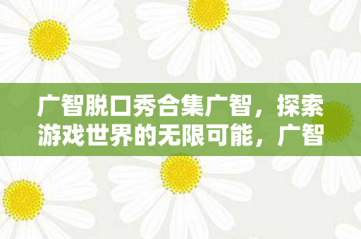 广智脱口秀合集广智，探索游戏世界的无限可能，广智脱口秀，探索游戏世界的无限可能