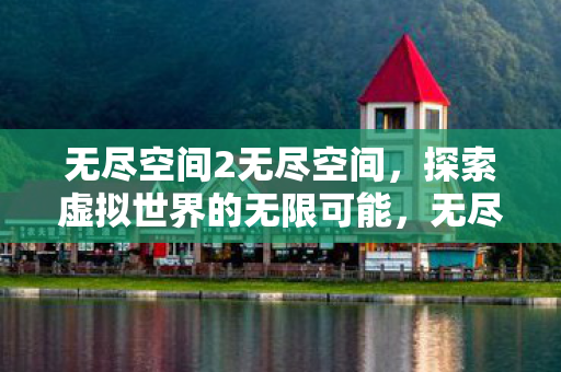 无尽空间2无尽空间，探索虚拟世界的无限可能，无尽空间2探索虚拟世界的无限可能