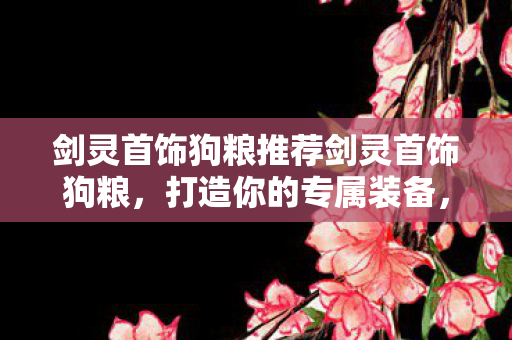 剑灵首饰狗粮推荐剑灵首饰狗粮,打造你的专属装备,提升角色实力,剑灵首饰狗粮精选,打造专属装备,提升角色实力 剑灵首饰狗粮推荐剑灵首饰狗粮,打造你的专属装备,提升角色实力,剑灵首饰狗粮精选,打造专属装备,提升角色实力