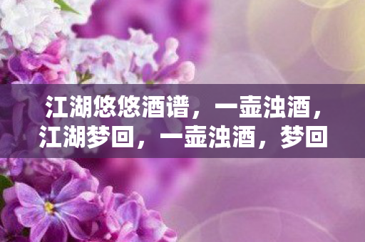 江湖悠悠酒谱，一壶浊酒，江湖梦回，一壶浊酒，梦回江湖，江湖悠悠酒谱