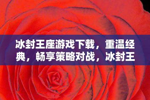 冰封王座游戏下载，重温经典，畅享策略对战，冰封王座，重温经典策略对战，下载开启你的王者之旅