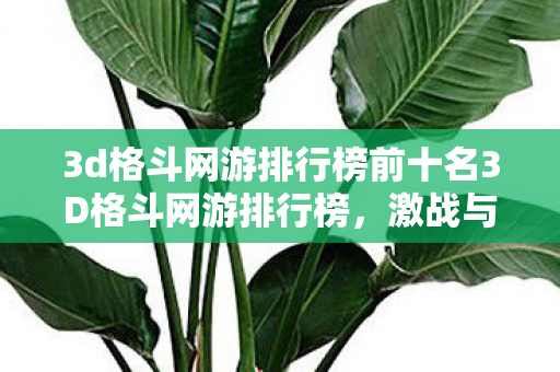 3d格斗网游排行榜前十名3D格斗网游排行榜，激战与荣耀的较量，激战与荣耀的较量，3D格斗网游排行榜前十名