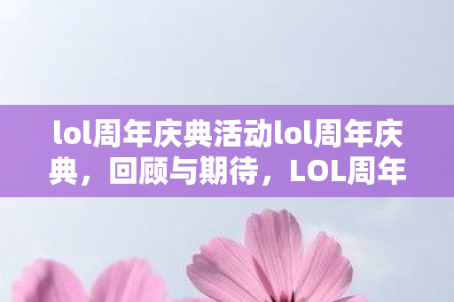lol周年庆典活动lol周年庆典，回顾与期待，LOL周年庆典，回顾精彩瞬间，期待未来新篇章