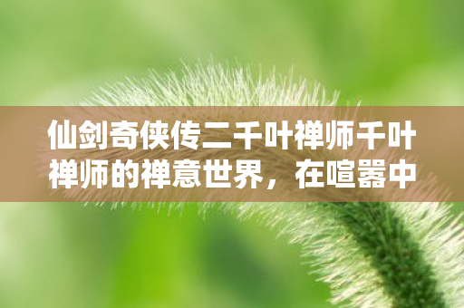 仙剑奇侠传二千叶禅师千叶禅师的禅意世界，在喧嚣中寻得宁静，千叶禅师的禅意世界，在喧嚣中寻得宁静