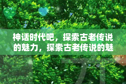 神话时代吧，探索古老传说的魅力，探索古老传说的魅力，神话时代吧