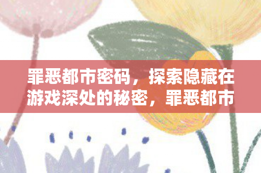 罪恶都市密码，探索隐藏在游戏深处的秘密，罪恶都市密码，解锁游戏深处的神秘秘密