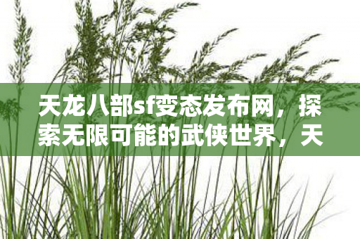 天龙八部sf变态发布网,探索无限可能的武侠世界,天龙八部sf变态版,解锁无限武侠可能,探索全新武侠世界 天龙八部sf变态发布网,探索无限可能的武侠世界,天龙八部sf变态版,解锁无限武侠可能,探索全新武侠世界