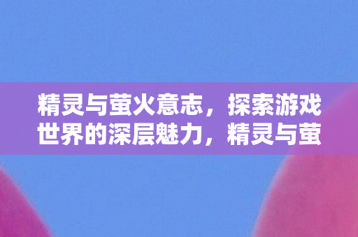 精灵与萤火意志，探索游戏世界的深层魅力，精灵与萤火意志，探索游戏世界的深层魅力