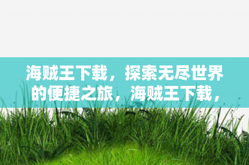 海贼王下载,探索无尽世界的便捷之旅,海贼王下载,开启探索无尽世界的便捷之旅 海贼王下载,探索无尽世界的便捷之旅,海贼王下载,开启探索无尽世界的便捷之旅
