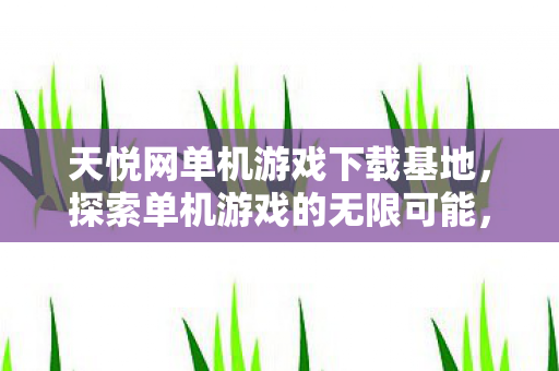 天悦网单机游戏下载基地,探索单机游戏的无限可能,天悦网,探索单机游戏的无限可能 天悦网单机游戏下载基地,探索单机游戏的无限可能,天悦网,探索单机游戏的无限可能