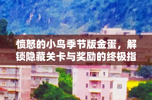 愤怒的小鸟季节版金蛋，解锁隐藏关卡与奖励的终极指南，解锁金蛋，解锁隐藏关卡与奖励，愤怒的小鸟季节版终极指南