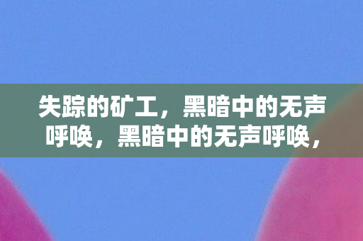 失踪的矿工,黑暗中的无声呼唤,黑暗中的无声呼唤,失踪矿工的命运 失踪的矿工,黑暗中的无声呼唤,黑暗中的无声呼唤,失踪矿工的命运