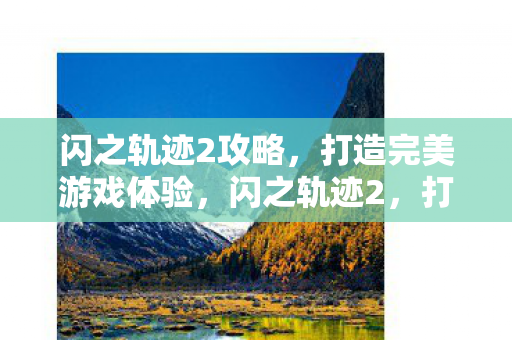 闪之轨迹2攻略,打造完美游戏体验,闪之轨迹2,打造完美游戏体验攻略 闪之轨迹2攻略,打造完美游戏体验,闪之轨迹2,打造完美游戏体验攻略