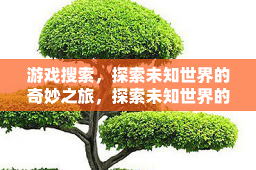 游戏搜索,探索未知世界的奇妙之旅,探索未知世界的奇妙之旅,游戏搜索的魅力 游戏搜索,探索未知世界的奇妙之旅,探索未知世界的奇妙之旅,游戏搜索的魅力
