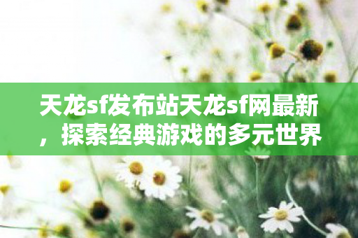 天龙sf发布站天龙sf网最新,探索经典游戏的多元世界与玩家社区,探索经典游戏多元世界,天龙sf发布站与玩家社区最新资讯 天龙sf发布站天龙sf网最新,探索经典游戏的多元世界与玩家社区,探索经典游戏多元世界,天龙sf发布站与玩家社区最新资讯