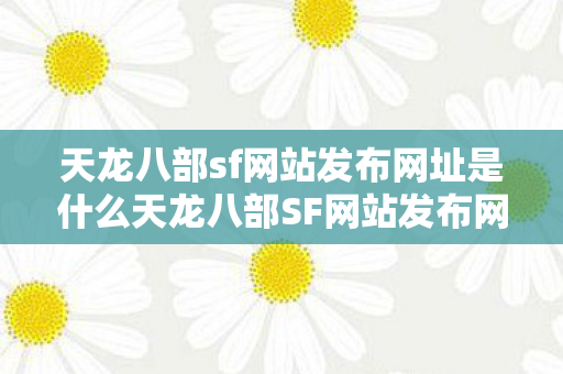 天龙八部sf网站发布网址是什么天龙八部SF网站发布网,探索武侠世界的无限可能,探索武侠世界的无限可能,天龙八部SF网站发布网 天龙八部sf网站发布网址是什么天龙八部SF网站发布网,探索武侠世界的无限可能,探索武侠世界的无限可能,天龙八部SF网站发布网
