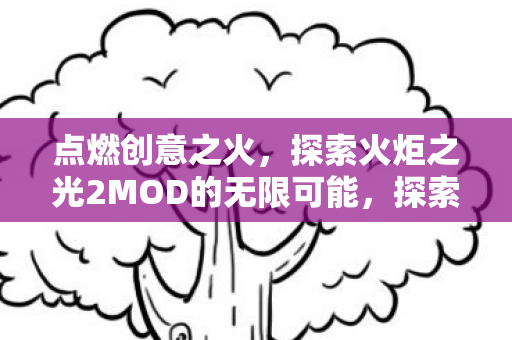 点燃创意之火，探索火炬之光2MOD的无限可能，探索无限可能，火炬之光2MOD的创意之火