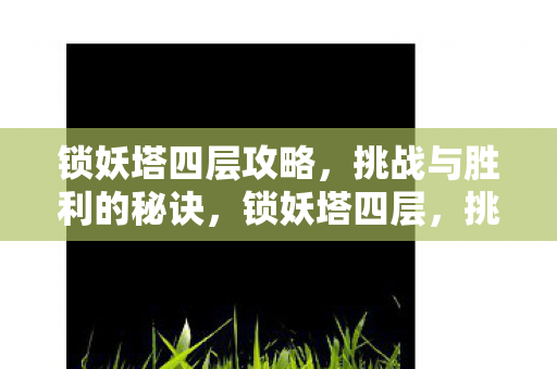 锁妖塔四层攻略,挑战与胜利的秘诀,锁妖塔四层,挑战与胜利的攻略揭秘 锁妖塔四层攻略,挑战与胜利的秘诀,锁妖塔四层,挑战与胜利的攻略揭秘