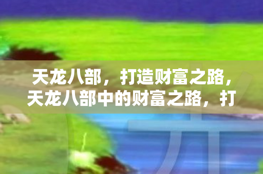 天龙八部,打造财富之路,天龙八部中的财富之路,打造你的财富帝国 天龙八部,打造财富之路,天龙八部中的财富之路,打造你的财富帝国