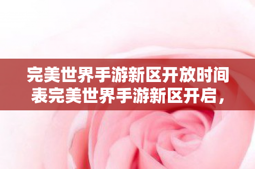 完美世界手游新区开放时间表完美世界手游新区开启图片