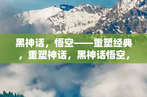 黑神话,悟空——重塑经典,重塑神话,黑神话悟空,重塑经典神话 黑神话,悟空——重塑经典,重塑神话,黑神话悟空,重塑经典神话