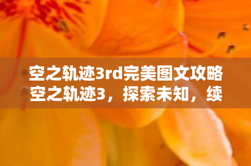 空之轨迹3rd完美图文攻略空之轨迹3，探索未知，续写传奇，空之轨迹3rd，续写传奇的完美图文攻略