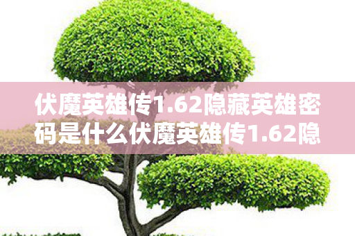 伏魔英雄传1.62隐藏英雄密码是什么伏魔英雄传1.62隐藏英雄密码揭秘，解锁传奇之旅的密钥，揭秘伏魔英雄传1.62隐藏英雄密码，解锁传奇之旅的密钥