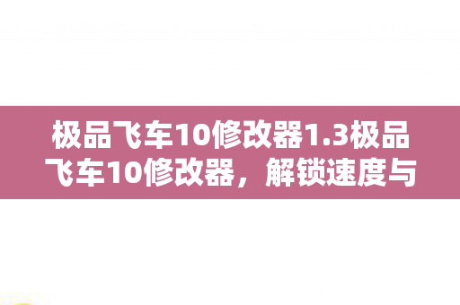 极品飞车10修改器1.3极品飞车10修改器，解锁速度与激情的无限可能，极品飞车10修改器1.3，解锁速度与激情的无限可能