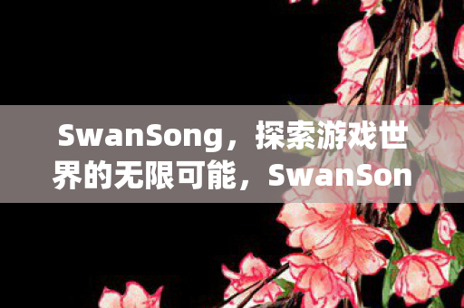 SwanSong,探索游戏世界的无限可能,SwanSong,探索游戏世界的无限可能 SwanSong,探索游戏世界的无限可能,SwanSong,探索游戏世界的无限可能