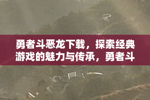 勇者斗恶龙下载，探索经典游戏的魅力与传承，勇者斗恶龙经典再现，探索游戏魅力与传承