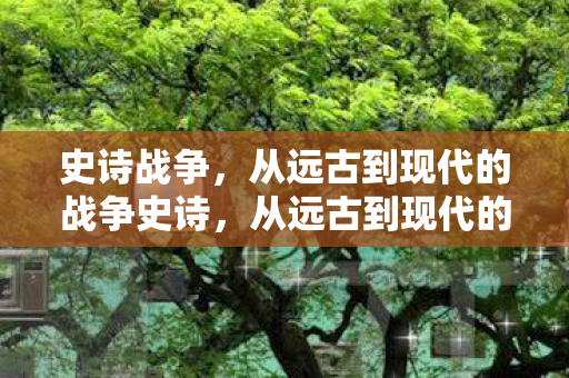 史诗战争，从远古到现代的战争史诗，从远古到现代的战争史诗，史诗战争
