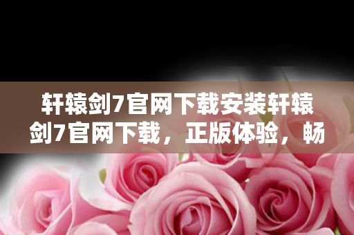 轩辕剑7官网下载安装轩辕剑7官网下载,正版体验,畅游奇幻世界,轩辕剑7官网下载,正版体验,畅游奇幻世界 轩辕剑7官网下载安装轩辕剑7官网下载,正版体验,畅游奇幻世界,轩辕剑7官网下载,正版体验,畅游奇幻世界