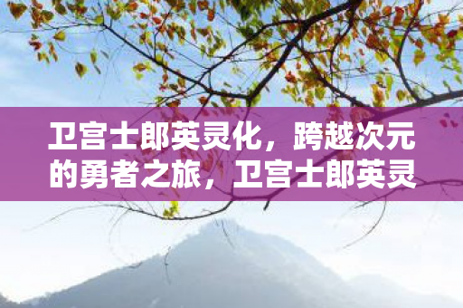 卫宫士郎英灵化,跨越次元的勇者之旅,卫宫士郎英灵化,跨越次元的勇者之旅 卫宫士郎英灵化,跨越次元的勇者之旅,卫宫士郎英灵化,跨越次元的勇者之旅
