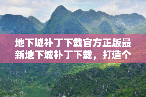 地下城补丁下载官方正版最新地下城补丁下载，打造个性化游戏体验的必备工具，官方正版最新地下城补丁下载，打造个性化游戏体验的必备工具