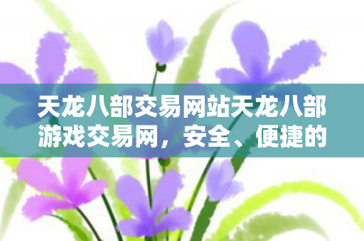 天龙八部交易网站天龙八部游戏交易网，安全、便捷的游戏资产交易平台，天龙八部游戏交易网，安全、便捷的游戏资产交易平台
