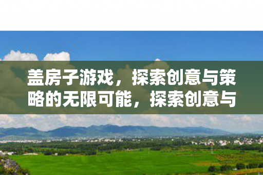 盖房子游戏,探索创意与策略的无限可能,探索创意与策略的无限可能,盖房子游戏 盖房子游戏,探索创意与策略的无限可能,探索创意与策略的无限可能,盖房子游戏