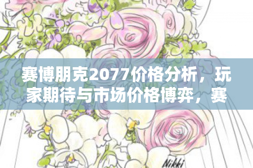 赛博朋克2077价格分析,玩家期待与市场价格博弈,赛博朋克2077价格分析,玩家期待与市场价格博弈 赛博朋克2077价格分析,玩家期待与市场价格博弈,赛博朋克2077价格分析,玩家期待与市场价格博弈