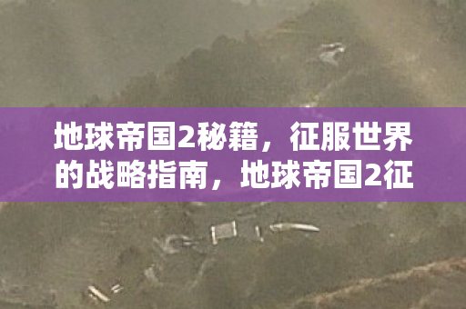 地球帝国2秘籍，征服世界的战略指南，地球帝国2征服世界的战略秘籍