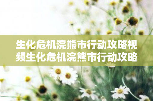 生化危机浣熊市行动攻略视频生化危机浣熊市行动攻略图片