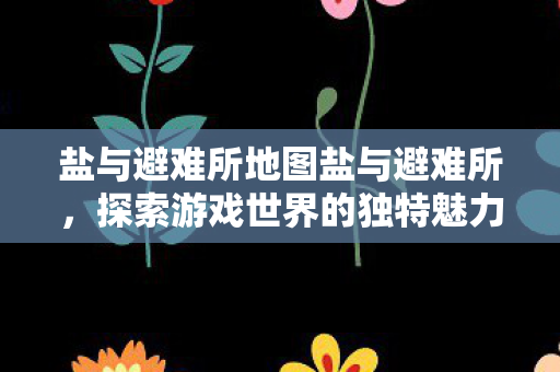 盐与避难所地图盐与避难所，探索游戏世界的独特魅力与深度，盐与避难所，探索游戏世界的独特魅力与深度