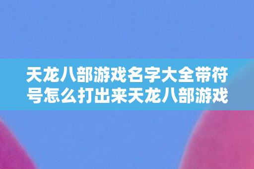天龙八部游戏名字大全带符号怎么打出来天龙八部游戏名字大全带符号打造指南图片