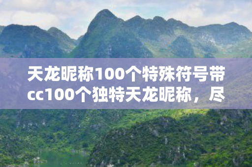 天龙昵称100个特殊符号带cc100个独特天龙昵称，尽显个性与风采，100个独特天龙昵称，尽显个性与风采，带cc符号更炫酷！