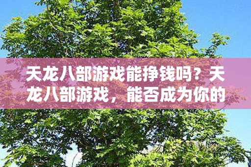 天龙八部游戏能挣钱吗？天龙八部游戏，能否成为你的赚钱利器？