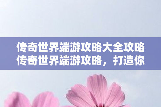 传奇世界端游攻略大全攻略传奇世界端游攻略图片